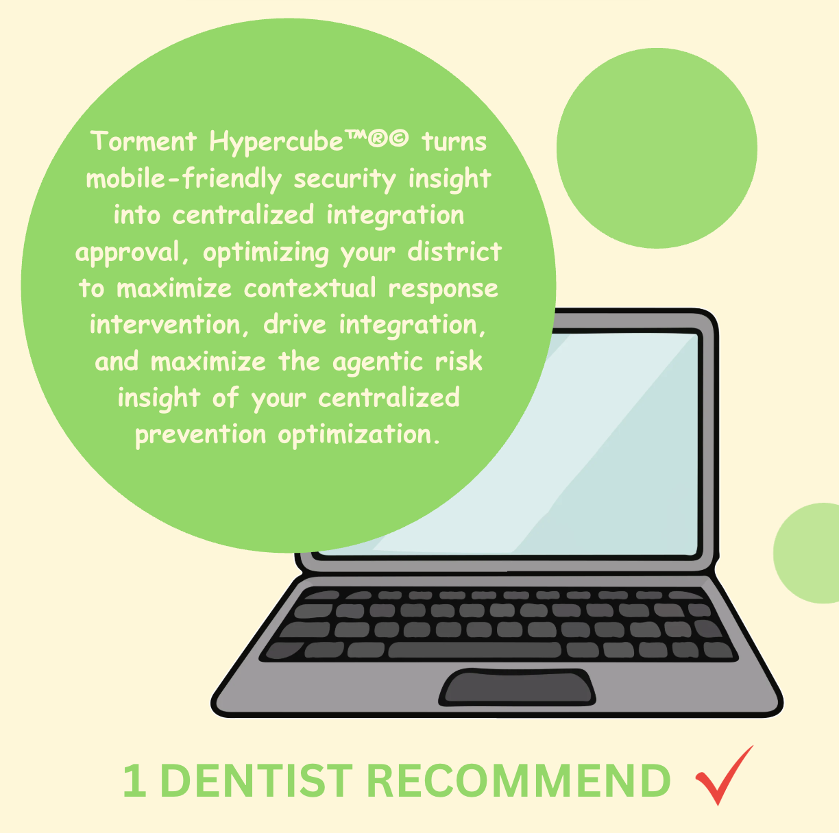 Clipart of a laptop, over which is overlayed a circle containing the text "Torment Hypercube [trademark symbol] [registered trademark symbol] [copyright symbol] turns mobile-friendly security insight into centralized integration approval, optimizing your district to maximize contextual response intervention, drive integration, and maximize the agentic risk insight of your centralized prevention optimization." There are several other circles in the background, containing no text. At the bottom of the image, there is text reading "1 Dentist Recommend" with a check mark next to the word "Recommend"